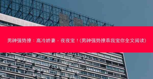 男神强势撩：高冷娇妻，夜夜宠！(男神强势撩乖我宠你全文阅读)