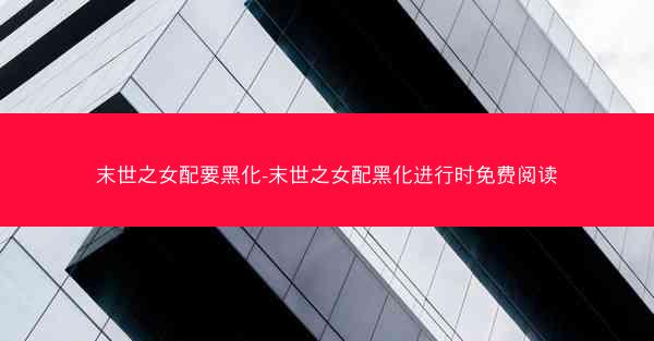 末世之女配要黑化-末世之女配黑化进行时免费阅读