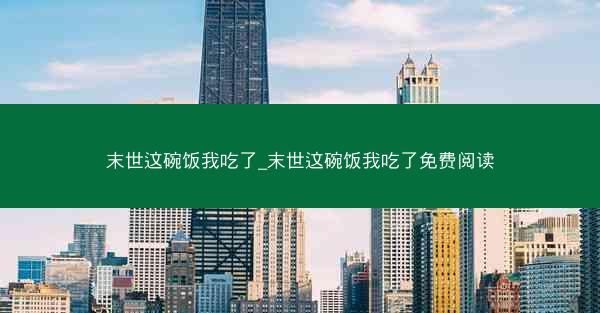末世这碗饭我吃了_末世这碗饭我吃了免费阅读