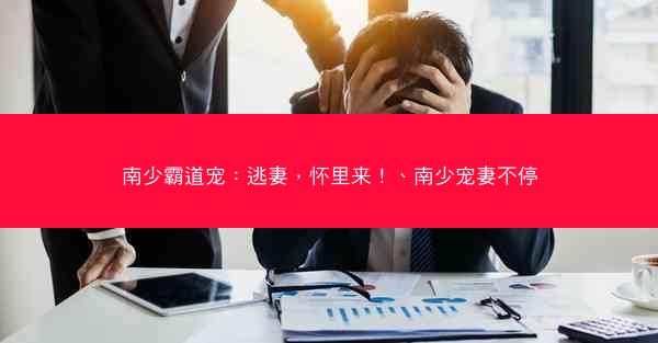 南少霸道宠：逃妻，怀里来！、南少宠妻不停