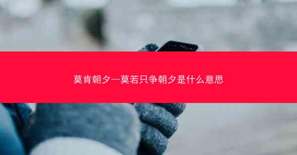 莫肯朝夕—莫若只争朝夕是什么意思
