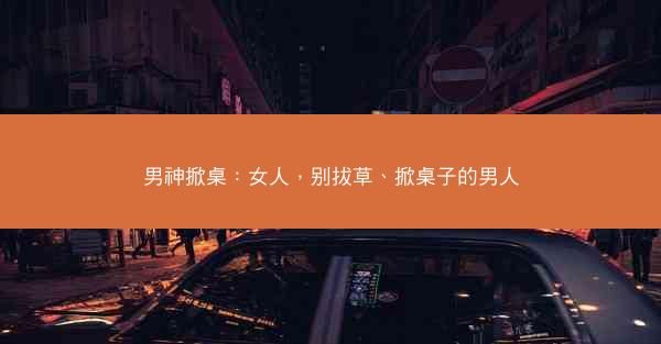 男神掀桌：女人，别拔草、掀桌子的男人