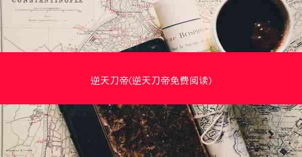 逆天刀帝(逆天刀帝免费阅读)