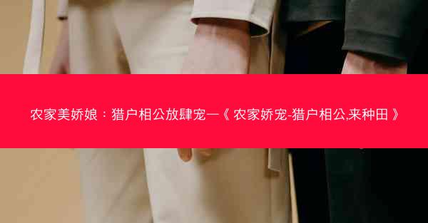 农家美娇娘：猎户相公放肆宠—《农家娇宠-猎户相公,来种田》