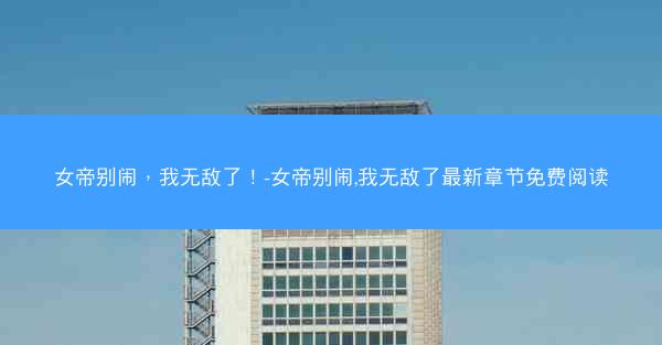 女帝别闹，我无敌了！-女帝别闹,我无敌了最新章节免费阅读