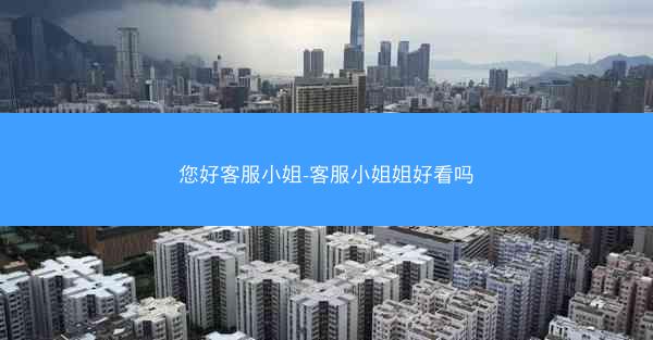 您好客服小姐-客服小姐姐好看吗