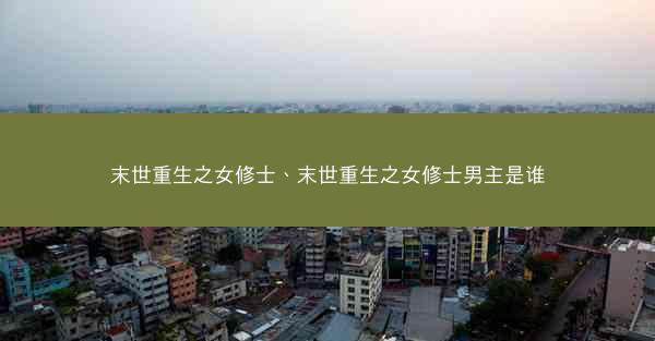 末世重生之女修士、末世重生之女修士男主是谁