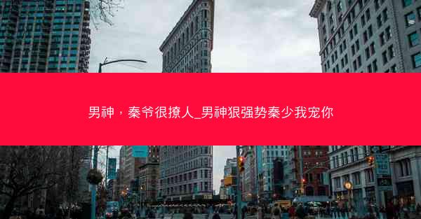 男神，秦爷很撩人_男神狠强势秦少我宠你