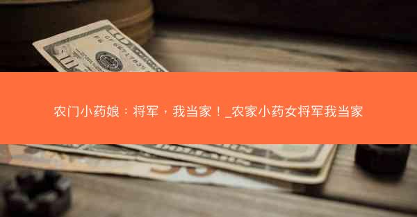 农门小药娘：将军，我当家！_农家小药女将军我当家