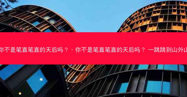 你不是笔直笔直的天后吗？、你不是笔直笔直的天后吗？ 一跳跳到山外山