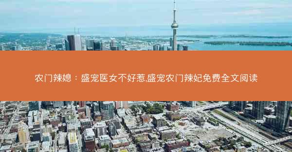 农门辣媳：盛宠医女不好惹,盛宠农门辣妃免费全文阅读