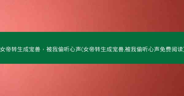 女帝转生成宠兽，被我偷听心声(女帝转生成宠兽,被我偷听心声免费阅读)