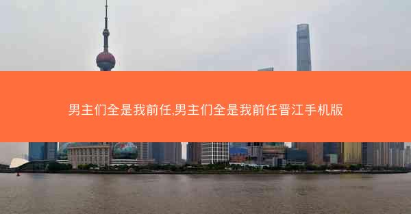 男主们全是我前任,男主们全是我前任晋江手机版
