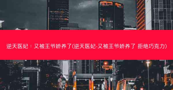 逆天医妃：又被王爷娇养了(逆天医妃-又被王爷娇养了 拒绝巧克力)