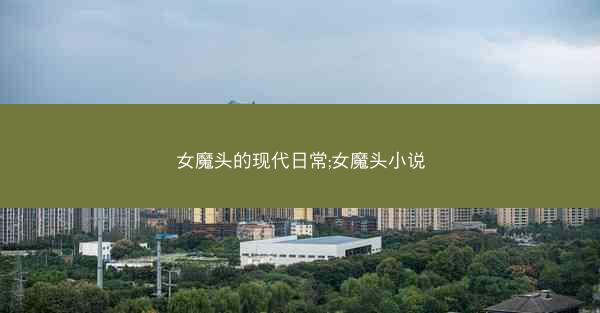 女魔头的现代日常;女魔头小说 女魔头的现代日常;女魔头小说