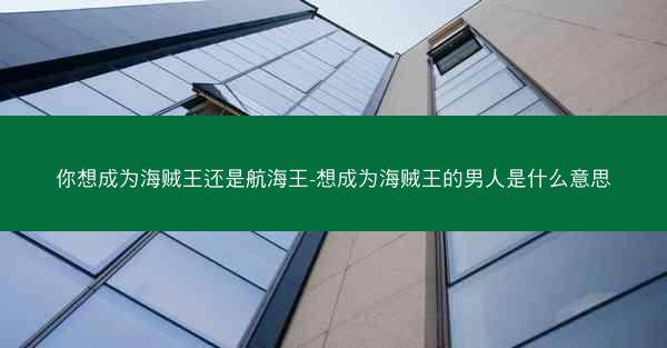 你想成为海贼王还是航海王-想成为海贼王的男人是什么意思
