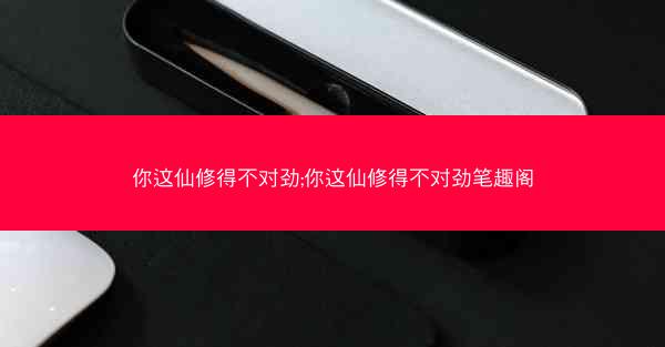 你这仙修得不对劲;你这仙修得不对劲笔趣阁