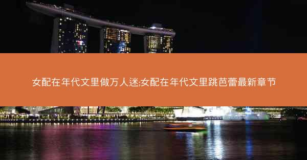 女配在年代文里做万人迷;女配在年代文里跳芭蕾最新章节