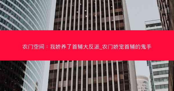 农门空间：我娇养了首辅大反派_农门娇宠首辅的鬼手