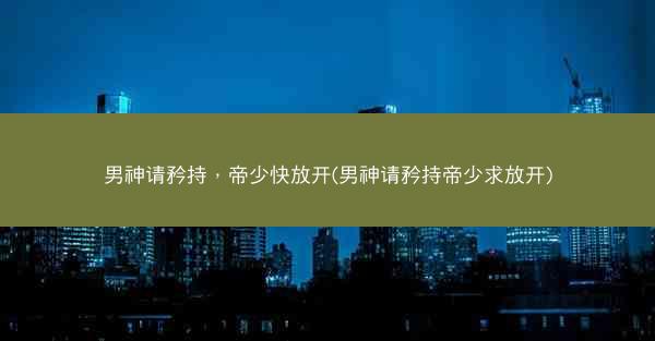 男神请矜持，帝少快放开(男神请矜持帝少求放开)