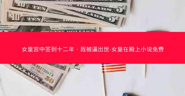 女皇宫中签到十二年，我被逼出世-女皇在殿上小说免费