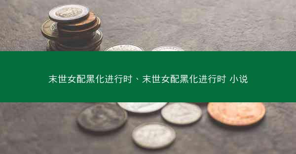 末世女配黑化进行时、末世女配黑化进行时 小说