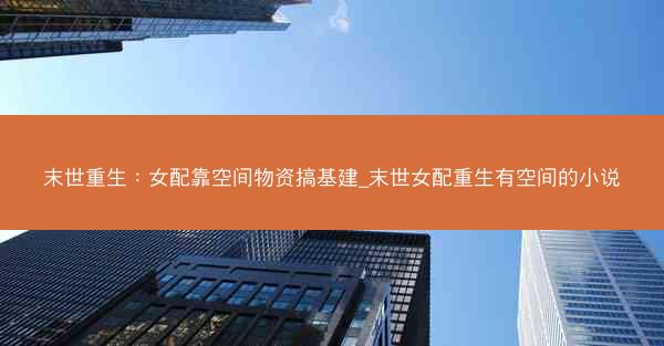 末世重生：女配靠空间物资搞基建_末世女配重生有空间的小说
