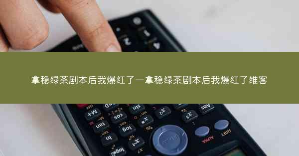 拿稳绿茶剧本后我爆红了—拿稳绿茶剧本后我爆红了维客