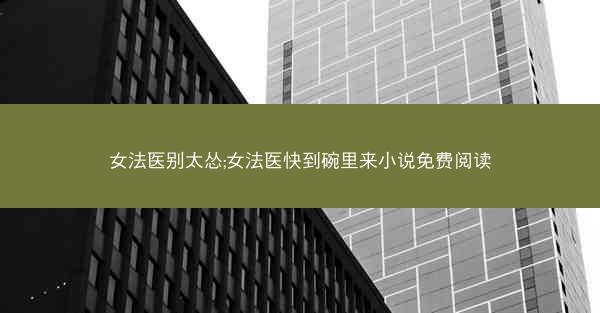 女法医别太怂;女法医快到碗里来小说免费阅读
