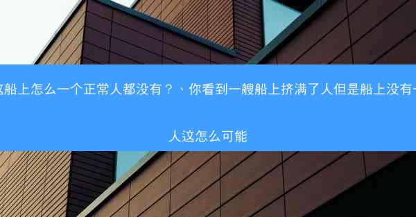 你这船上怎么一个正常人都没有？、你看到一艘船上挤满了人但是船上没有一个人这怎么可能