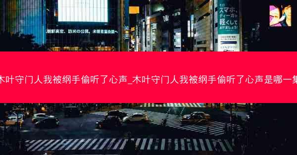 木叶守门人我被纲手偷听了心声_木叶守门人我被纲手偷听了心声是哪一集