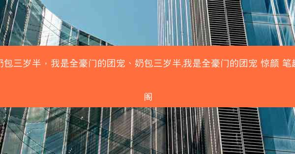 奶包三岁半，我是全豪门的团宠、奶包三岁半,我是全豪门的团宠 惊颜 笔趣阁