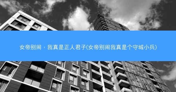 女帝别闹，我真是正人君子(女帝别闹我真是个守城小兵)